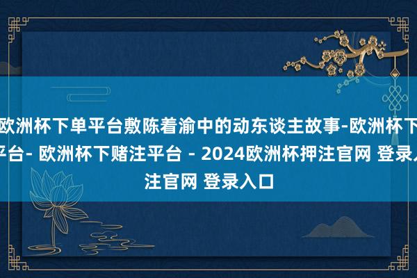 欧洲杯下单平台敷陈着渝中的动东谈主故事-欧洲杯下单平台- 欧洲杯下赌注平台 - 2024欧洲杯押注官网 登录入口