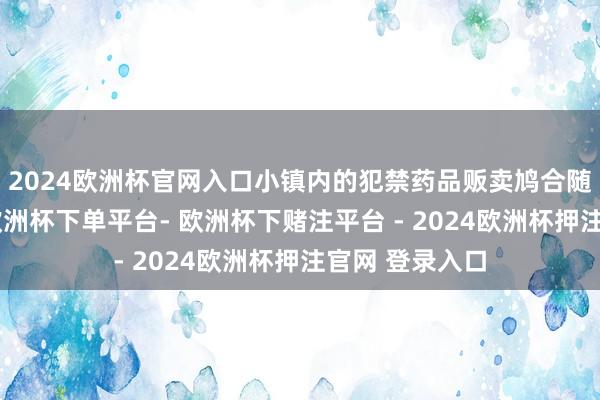 2024欧洲杯官网入口小镇内的犯禁药品贩卖鸠合随之浮出水面-欧洲杯下单平台- 欧洲杯下赌注平台 - 2024欧洲杯押注官网 登录入口