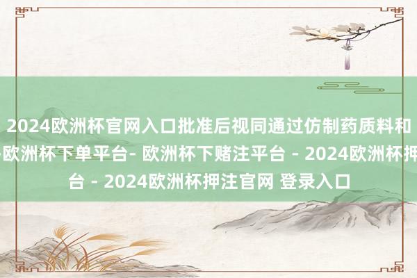 2024欧洲杯官网入口批准后视同通过仿制药质料和疗效一致性评价-欧洲杯下单平台- 欧洲杯下赌注平台 - 2024欧洲杯押注官网 登录入口