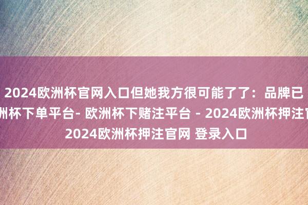 2024欧洲杯官网入口但她我方很可能了了：品牌已深陷危境-欧洲杯下单平台- 欧洲杯下赌注平台 - 2024欧洲杯押注官网 登录入口