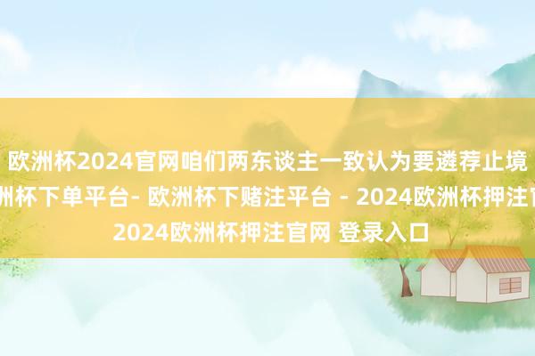 欧洲杯2024官网咱们两东谈主一致认为要遴荐止境技巧管制-欧洲杯下单平台- 欧洲杯下赌注平台 - 2024欧洲杯押注官网 登录入口