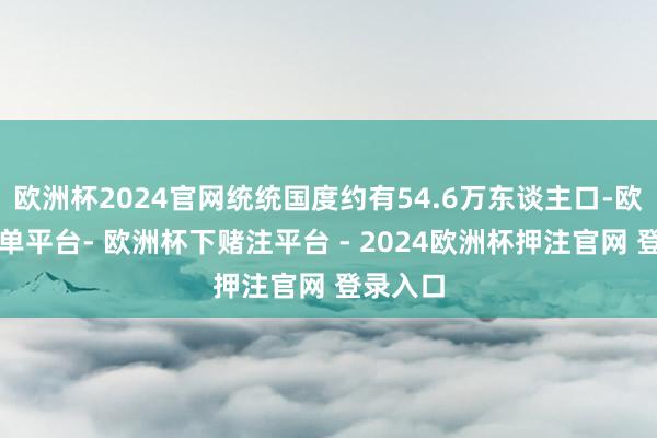 欧洲杯2024官网统统国度约有54.6万东谈主口-欧洲杯下单平台- 欧洲杯下赌注平台 - 2024欧洲杯押注官网 登录入口
