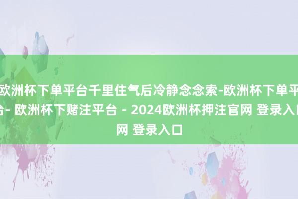 欧洲杯下单平台千里住气后冷静念念索-欧洲杯下单平台- 欧洲杯下赌注平台 - 2024欧洲杯押注官网 登录入口