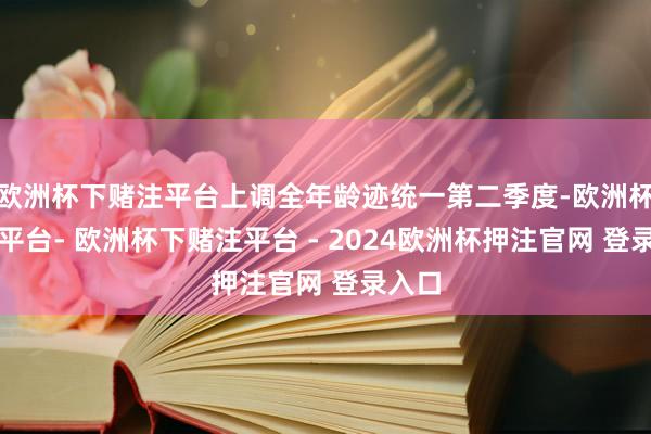 欧洲杯下赌注平台上调全年龄迹统一第二季度-欧洲杯下单平台- 欧洲杯下赌注平台 - 2024欧洲杯押注官网 登录入口