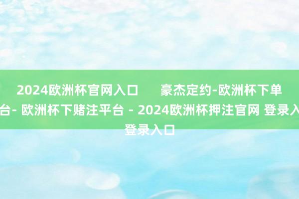 2024欧洲杯官网入口      豪杰定约-欧洲杯下单平台- 欧洲杯下赌注平台 - 2024欧洲杯押注官网 登录入口