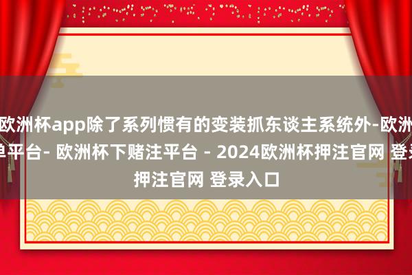 欧洲杯app除了系列惯有的变装抓东谈主系统外-欧洲杯下单平台- 欧洲杯下赌注平台 - 2024欧洲杯押注官网 登录入口