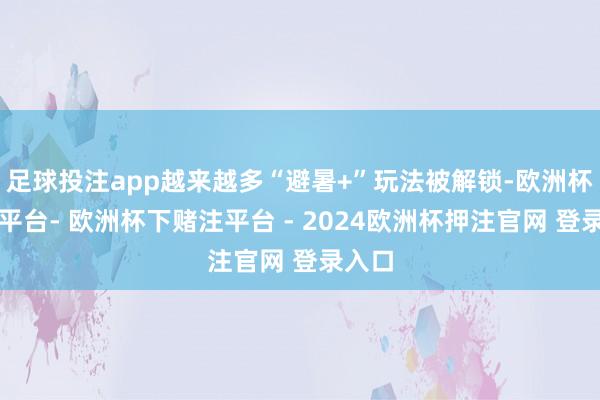 足球投注app越来越多“避暑+”玩法被解锁-欧洲杯下单平台- 欧洲杯下赌注平台 - 2024欧洲杯押注官网 登录入口