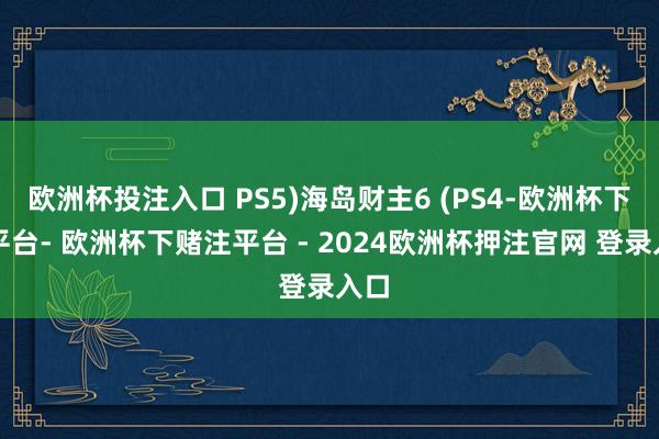 欧洲杯投注入口 PS5)海岛财主6 (PS4-欧洲杯下单平台- 欧洲杯下赌注平台 - 2024欧洲杯押注官网 登录入口