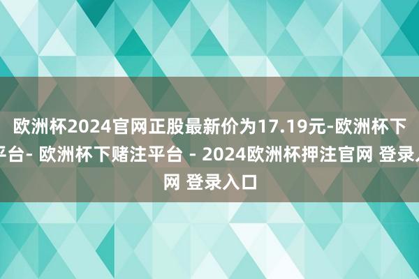 欧洲杯2024官网正股最新价为17.19元-欧洲杯下单平台- 欧洲杯下赌注平台 - 2024欧洲杯押注官网 登录入口