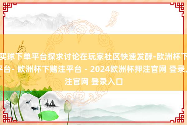 买球下单平台探求讨论在玩家社区快速发酵-欧洲杯下单平台- 欧洲杯下赌注平台 - 2024欧洲杯押注官网 登录入口