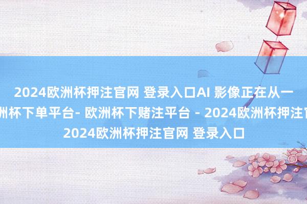 2024欧洲杯押注官网 登录入口AI 影像正在从一项新技艺-欧洲杯下单平台- 欧洲杯下赌注平台 - 2024欧洲杯押注官网 登录入口