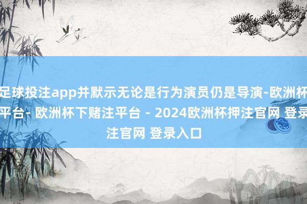 足球投注app并默示无论是行为演员仍是导演-欧洲杯下单平台- 欧洲杯下赌注平台 - 2024欧洲杯押注官网 登录入口