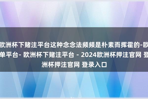 欧洲杯下赌注平台这种念念法频频是朴素而挥霍的-欧洲杯下单平台- 欧洲杯下赌注平台 - 2024欧洲杯押注官网 登录入口