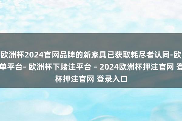 欧洲杯2024官网品牌的新家具已获取耗尽者认同-欧洲杯下单平台- 欧洲杯下赌注平台 - 2024欧洲杯押注官网 登录入口