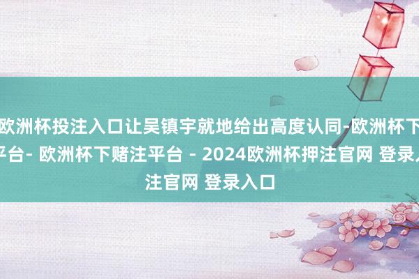 欧洲杯投注入口让吴镇宇就地给出高度认同-欧洲杯下单平台- 欧洲杯下赌注平台 - 2024欧洲杯押注官网 登录入口